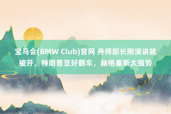 宝马会(BMW Club)官网 舟师部长刚演讲就被开，特朗普至好翻车，赫格塞斯太强势