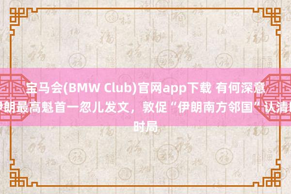 宝马会(BMW Club)官网app下载 有何深意？伊朗最高魁首一忽儿发文，敦促“伊朗南方邻国”认清时局