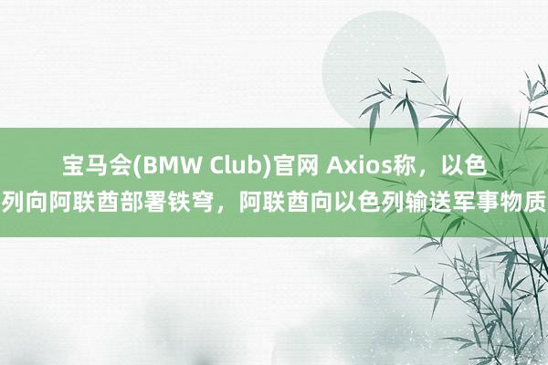 宝马会(BMW Club)官网 Axios称，以色列向阿联酋部署铁穹，阿联酋向以色列输送军事物质
