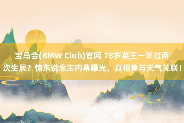 宝马会(BMW Club)官网 78岁英王一年过两次生辰？惊东说念主内幕曝光，真相竟与天气关联！