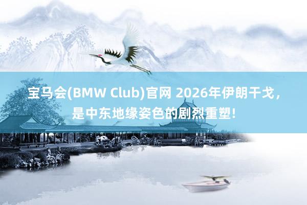 宝马会(BMW Club)官网 2026年伊朗干戈，是中东地缘姿色的剧烈重塑!