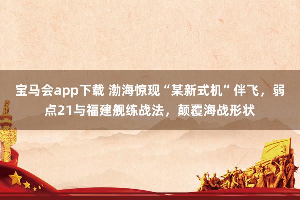 宝马会app下载 渤海惊现“某新式机”伴飞，弱点21与福建舰练战法，颠覆海战形状