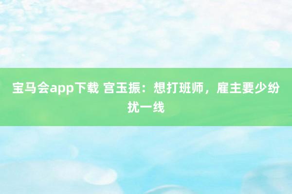 宝马会app下载 宫玉振：想打班师，雇主要少纷扰一线