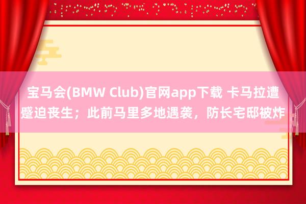 宝马会(BMW Club)官网app下载 卡马拉遭蹙迫丧生；此前马里多地遇袭，防长宅邸被炸