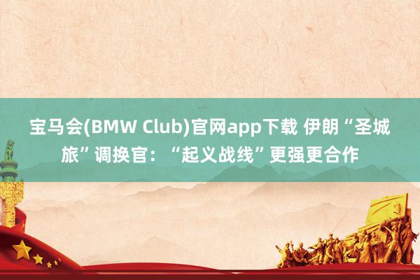 宝马会(BMW Club)官网app下载 伊朗“圣城旅”调换官：“起义战线”更强更合作
