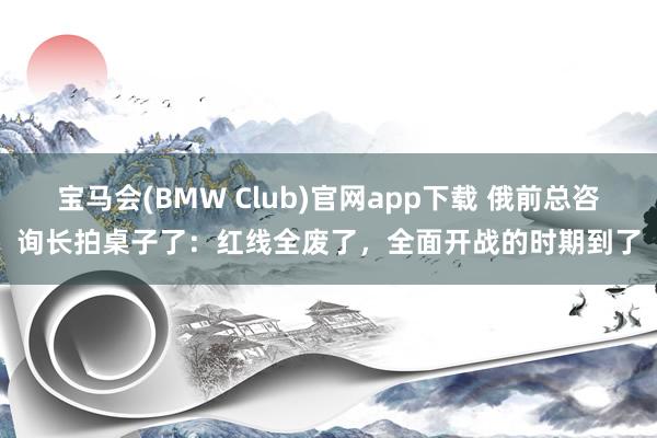 宝马会(BMW Club)官网app下载 俄前总咨询长拍桌子了：红线全废了，全面开战的时期到了