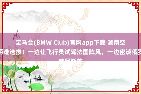 宝马会(BMW Club)官网app下载 越南空军的两难选拔！一边让飞行员试驾法国阵风，一边密谈俄罗斯苏