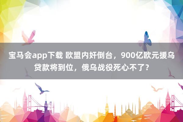 宝马会app下载 欧盟内奸倒台，900亿欧元援乌贷款将到位，俄乌战役死心不了？