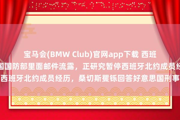 宝马会(BMW Club)官网app下载 西班牙要被北约退群？好意思国国防部里面邮件流露，正研究暂停西班牙北约成员经历，桑切斯矍铄回答好意思国刑事拖累威迫