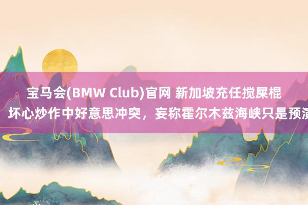 宝马会(BMW Club)官网 新加坡充任搅屎棍，坏心炒作中好意思冲突，妄称霍尔木兹海峡只是预演