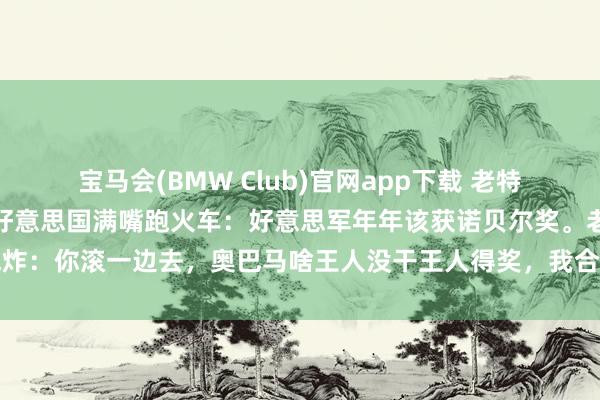 宝马会(BMW Club)官网app下载 老特平直骂东说念主！防长在好意思国满嘴跑火车：好意思军年年该获诺贝尔奖。老特气炸：你滚一边去，奥巴马啥王人没干王人得奖，我合资八场构兵没东说念主提？！网