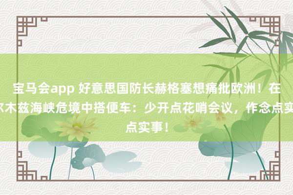 宝马会app 好意思国防长赫格塞想痛批欧洲！在霍尔木兹海峡危境中搭便车：少开点花哨会议，作念点实事！