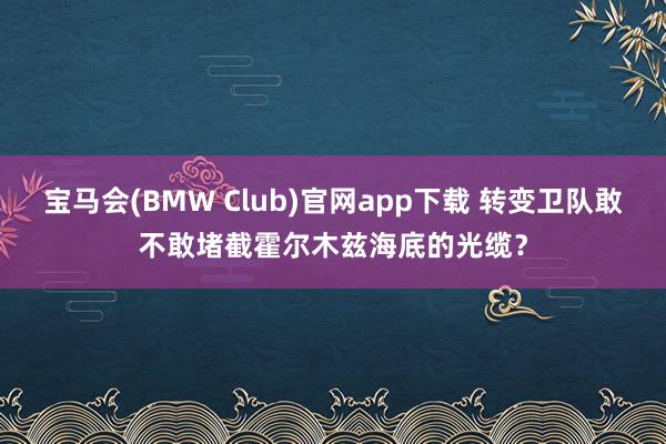 宝马会(BMW Club)官网app下载 转变卫队敢不敢堵截霍尔木兹海底的光缆？