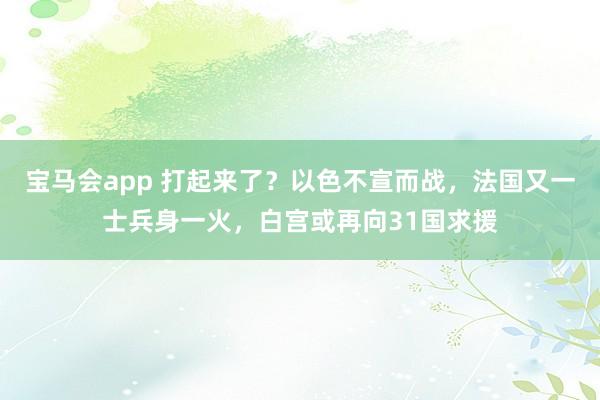 宝马会app 打起来了？以色不宣而战，法国又一士兵身一火，白宫或再向31国求援