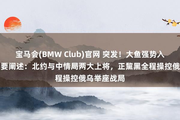宝马会(BMW Club)官网 突发！大鱼强势入局，俄军紧要阐述：北约与中情局两大上将，正黧黑全程操控俄乌举座战局