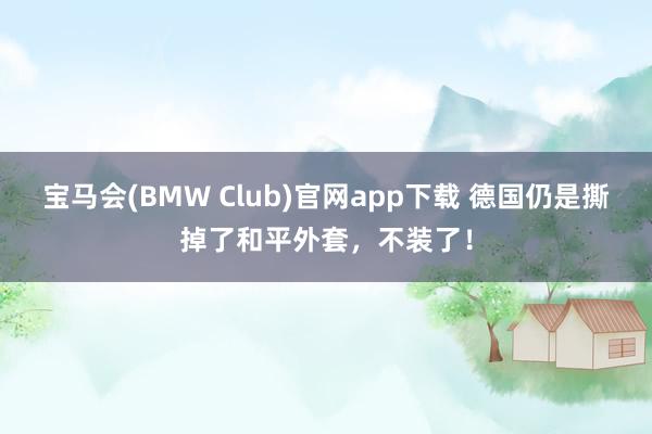 宝马会(BMW Club)官网app下载 德国仍是撕掉了和平外套，不装了！