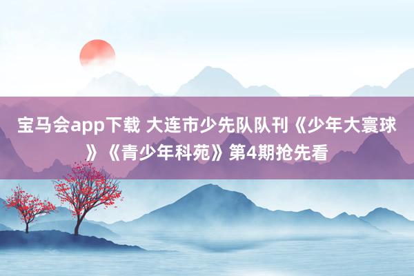 宝马会app下载 大连市少先队队刊《少年大寰球》《青少年科苑》第4期抢先看