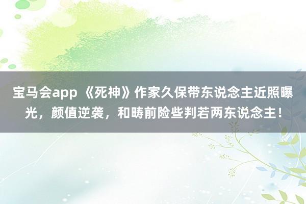 宝马会app 《死神》作家久保带东说念主近照曝光，颜值逆袭，和畴前险些判若两东说念主！