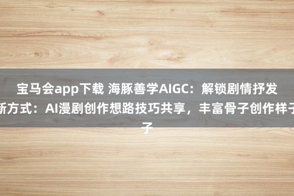 宝马会app下载 海豚善学AIGC：解锁剧情抒发新方式：AI漫剧创作想路技巧共享，丰富骨子创作样子
