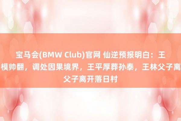 宝马会(BMW Club)官网 仙逆预报明白：王林化凡新模帅翻，调处因果境界，王平厚葬孙泰，王林父子离开落日村