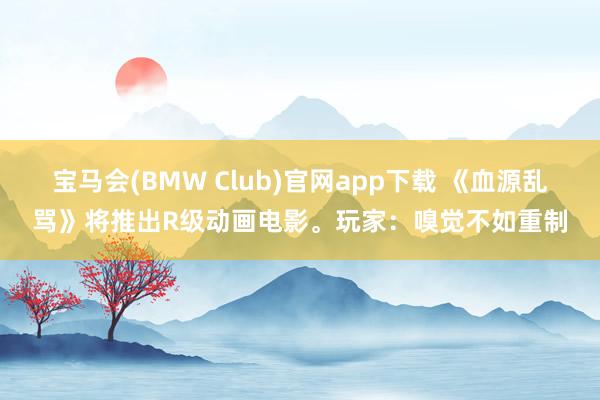 宝马会(BMW Club)官网app下载 《血源乱骂》将推出R级动画电影。玩家：嗅觉不如重制