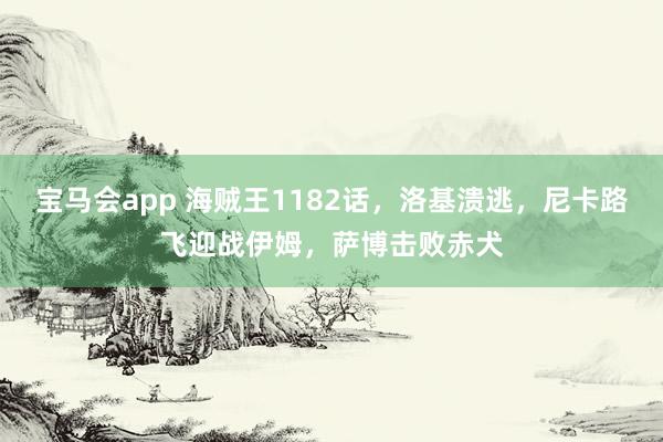 宝马会app 海贼王1182话，洛基溃逃，尼卡路飞迎战伊姆，萨博击败赤犬