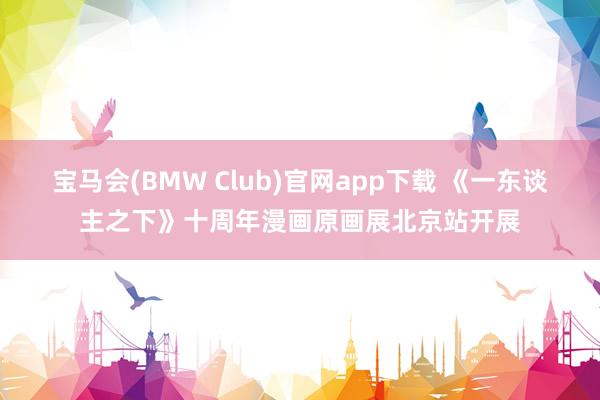 宝马会(BMW Club)官网app下载 《一东谈主之下》十周年漫画原画展北京站开展