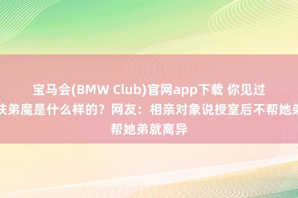 宝马会(BMW Club)官网app下载 你见过的最强扶弟魔是什么样的？网友：相亲对象说授室后不帮她弟就离异