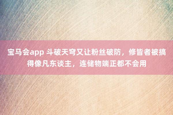 宝马会app 斗破天穹又让粉丝破防，修皆者被搞得像凡东谈主，连储物端正都不会用