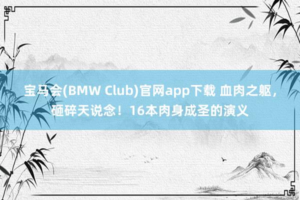 宝马会(BMW Club)官网app下载 血肉之躯，砸碎天说念！16本肉身成圣的演义