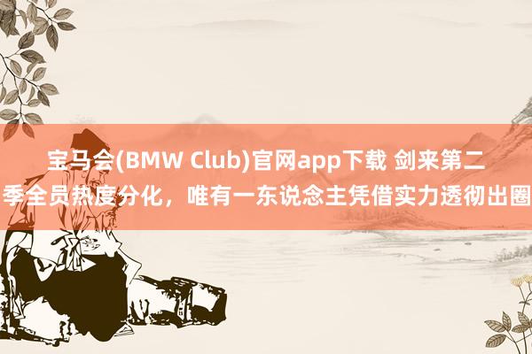 宝马会(BMW Club)官网app下载 剑来第二季全员热度分化，唯有一东说念主凭借实力透彻出圈