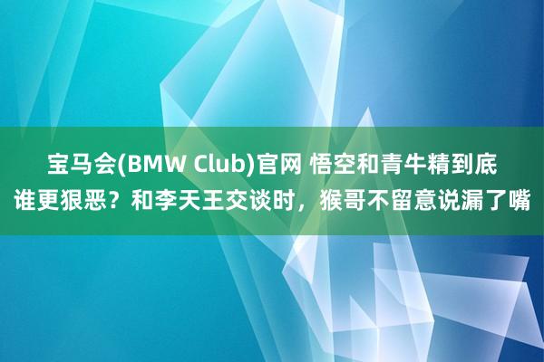 宝马会(BMW Club)官网 悟空和青牛精到底谁更狠恶？和李天王交谈时，猴哥不留意说漏了嘴