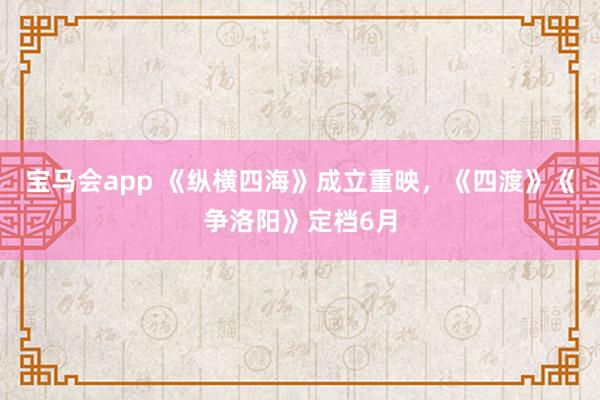 宝马会app 《纵横四海》成立重映，《四渡》《争洛阳》定档6月