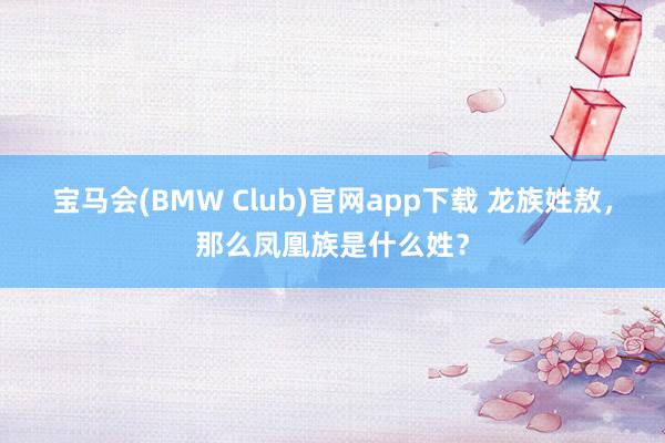 宝马会(BMW Club)官网app下载 龙族姓敖，那么凤凰族是什么姓？