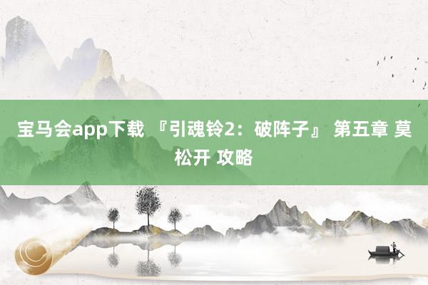 宝马会app下载 『引魂铃2：破阵子』 第五章 莫松开 攻略