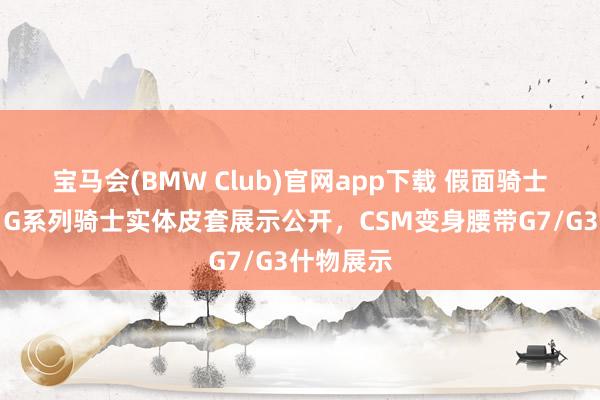 宝马会(BMW Club)官网app下载 假面骑士亚极陀：G系列骑士实体皮套展示公开，CSM变身腰带G7/G3什物展示