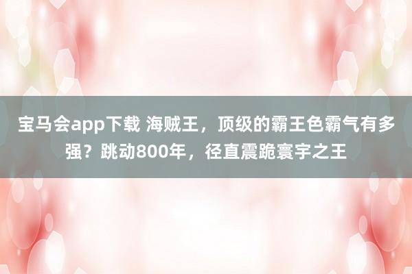 宝马会app下载 海贼王，顶级的霸王色霸气有多强？跳动800年，径直震跪寰宇之王