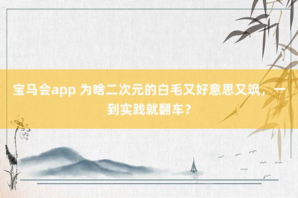 宝马会app 为啥二次元的白毛又好意思又飒，一到实践就翻车？