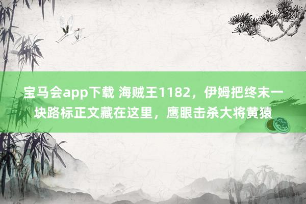 宝马会app下载 海贼王1182，伊姆把终末一块路标正文藏在这里，鹰眼击杀大将黄猿