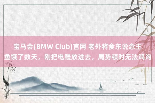 宝马会(BMW Club)官网 老外将食东说念主鱼饿了数天，刚把电鳗放进去，局势顿时无法鸿沟