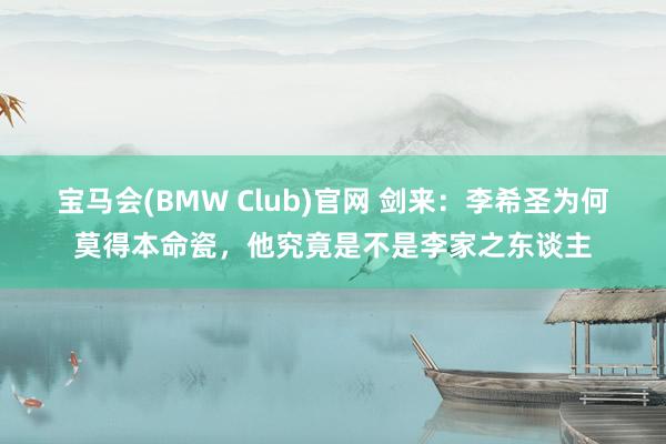宝马会(BMW Club)官网 剑来：李希圣为何莫得本命瓷，他究竟是不是李家之东谈主