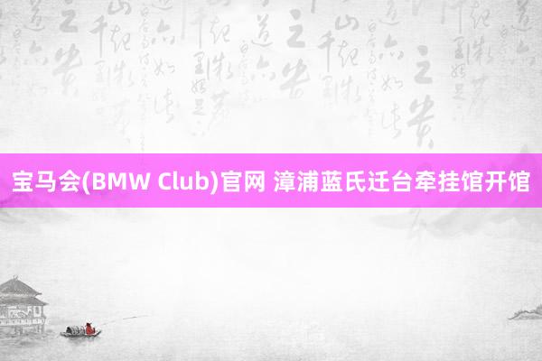 宝马会(BMW Club)官网 漳浦蓝氏迁台牵挂馆开馆