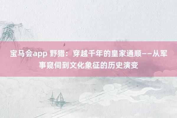 宝马会app 野猎：穿越千年的皇家通顺——从军事窥伺到文化象征的历史演变