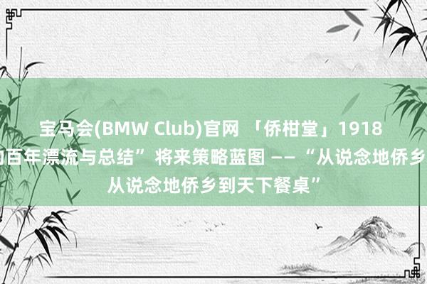 宝马会(BMW Club)官网 「侨柑堂」1918 “一派陈皮的百年漂流与总结” 将来策略蓝图 —— “从说念地侨乡到天下餐桌”