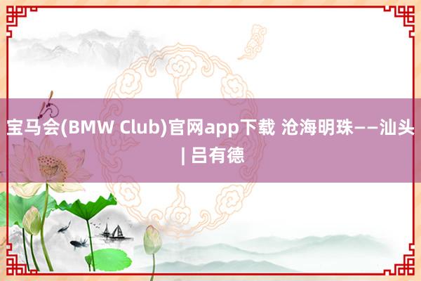 宝马会(BMW Club)官网app下载 沧海明珠——汕头 | 吕有德