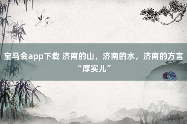宝马会app下载 济南的山，济南的水，济南的方言“厚实儿”