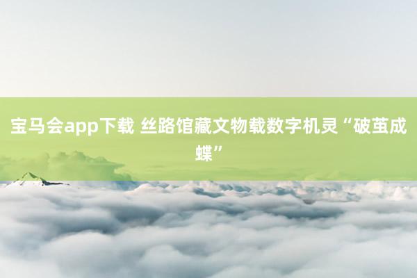 宝马会app下载 丝路馆藏文物载数字机灵“破茧成蝶”
