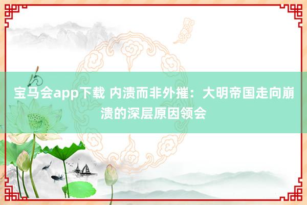 宝马会app下载 内溃而非外摧：大明帝国走向崩溃的深层原因领会