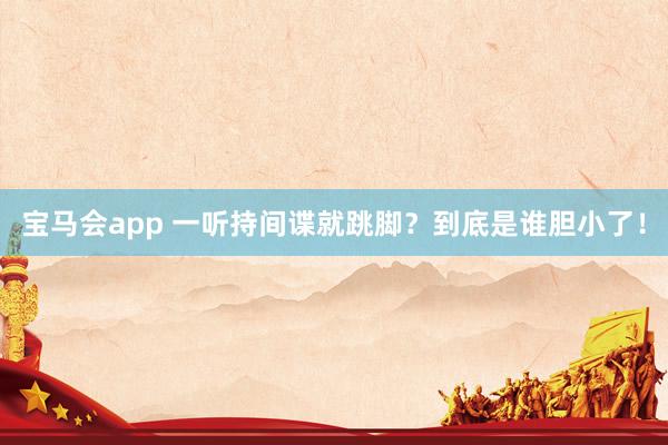 宝马会app 一听持间谍就跳脚？到底是谁胆小了！