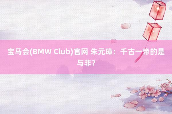 宝马会(BMW Club)官网 朱元璋：千古一帝的是与非？